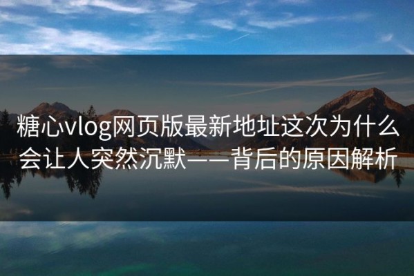 糖心vlog网页版最新地址这次为什么会让人突然沉默——背后的原因解析