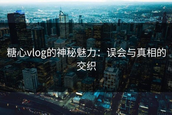 糖心vlog的神秘魅力：误会与真相的交织