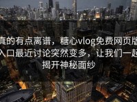 真的有点离谱，糖心vlog免费网页版入口最近讨论突然变多，让我们一起揭开神秘面纱
