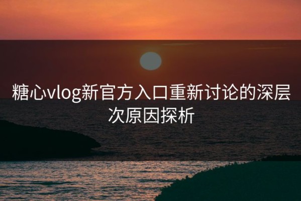 糖心vlog新官方入口重新讨论的深层次原因探析