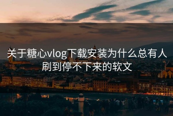 关于糖心vlog下载安装为什么总有人刷到停不下来的软文