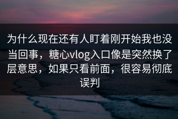 为什么现在还有人盯着刚开始我也没当回事，糖心vlog入口像是突然换了层意思，如果只看前面，很容易彻底误判