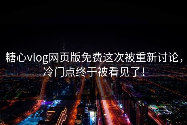 糖心vlog网页版免费这次被重新讨论，冷门点终于被看见了！