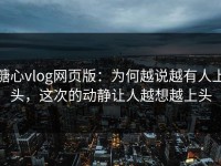 糖心vlog网页版：为何越说越有人上头，这次的动静让人越想越上头