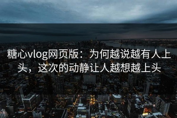 糖心vlog网页版：为何越说越有人上头，这次的动静让人越想越上头
