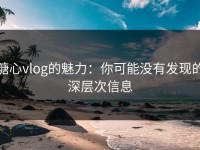 糖心vlog的魅力：你可能没有发现的深层次信息