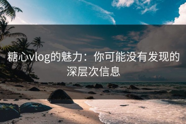 糖心vlog的魅力：你可能没有发现的深层次信息