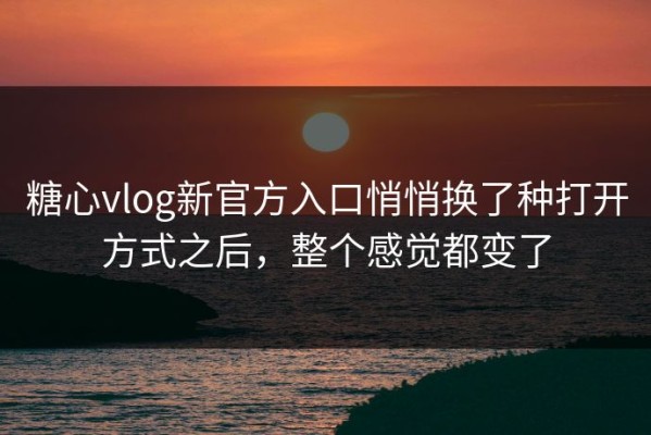 糖心vlog新官方入口悄悄换了种打开方式之后，整个感觉都变了