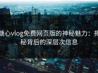 糖心vlog免费网页版的神秘魅力：揭秘背后的深层次信息