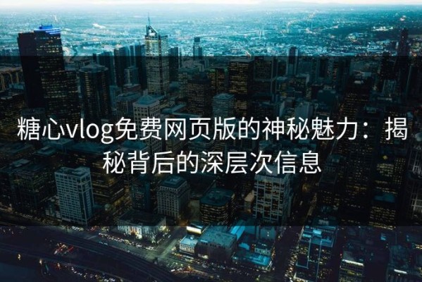 糖心vlog免费网页版的神秘魅力：揭秘背后的深层次信息