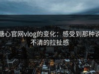 糖心官网vlog的变化：感受到那种说不清的拉扯感