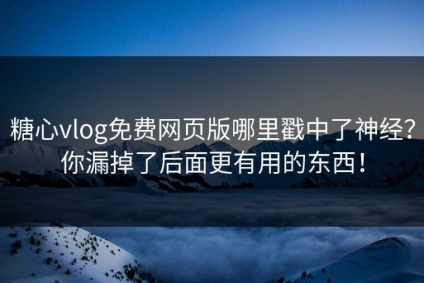 糖心vlog免费网页版哪里戳中了神经？你漏掉了后面更有用的东西！