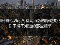 揭秘糖心Vlog免费网页版的隐藏变化：你不得不知道的那些细节