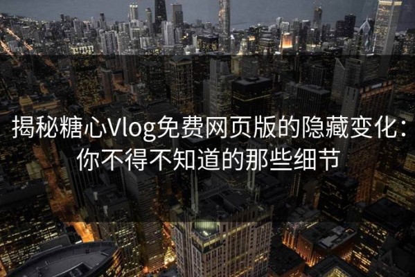 揭秘糖心Vlog免费网页版的隐藏变化：你不得不知道的那些细节