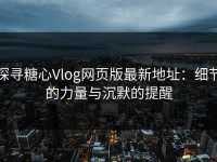 探寻糖心Vlog网页版最新地址：细节的力量与沉默的提醒