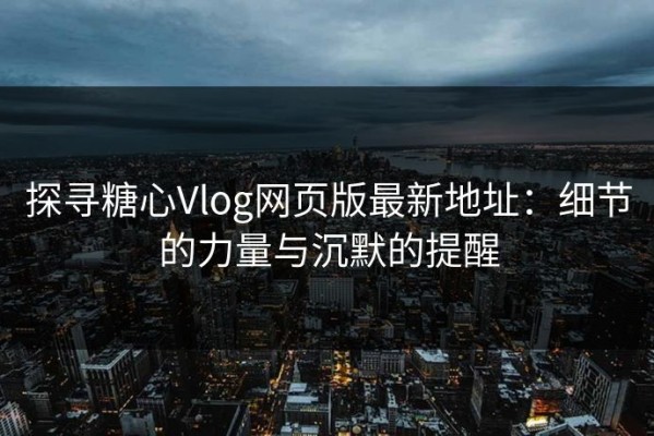 探寻糖心Vlog网页版最新地址：细节的力量与沉默的提醒