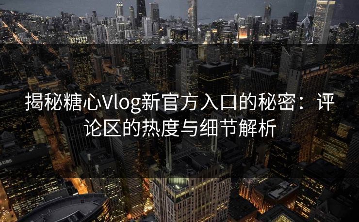 揭秘糖心Vlog新官方入口的秘密：评论区的热度与细节解析
