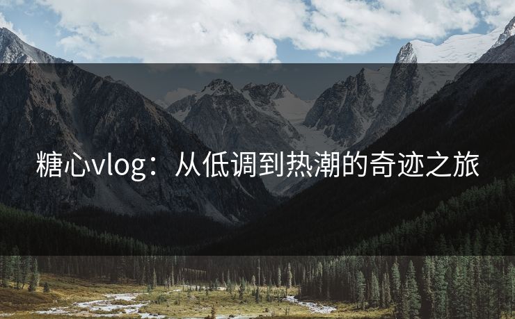 糖心vlog：从低调到热潮的奇迹之旅