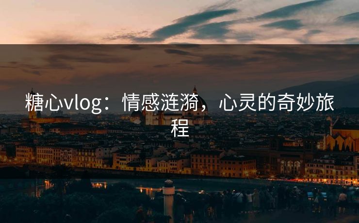 糖心vlog：情感涟漪，心灵的奇妙旅程
