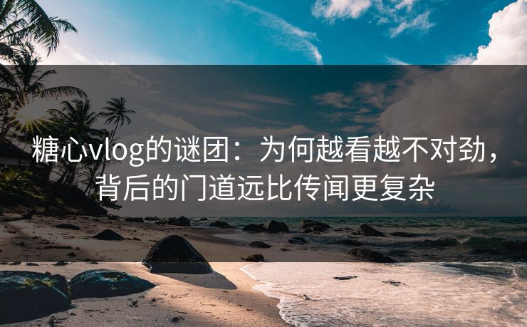 糖心vlog的谜团:为何越看越不对劲,背后的门道远比传闻更复杂 糖心vlog的谜团:为何越看越不对劲,背后的门道远比传闻更复杂