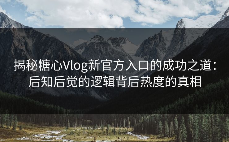 揭秘糖心Vlog新官方入口的成功之道:后知后觉的逻辑背后热度的真相 揭秘糖心Vlog新官方入口的成功之道:后知后觉的逻辑背后热度的真相