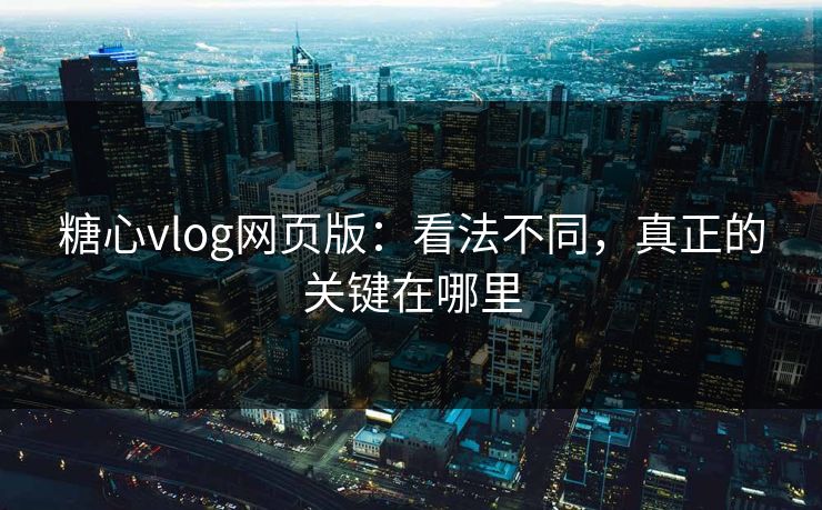 糖心vlog网页版：看法不同，真正的关键在哪里