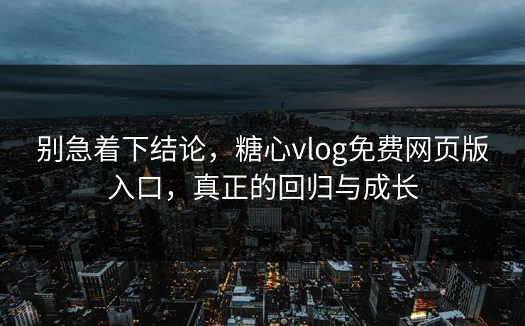 别急着下结论，糖心vlog免费网页版入口，真正的回归与成长