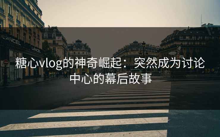 糖心vlog的神奇崛起：突然成为讨论中心的幕后故事
