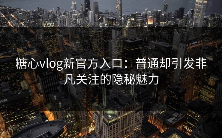 糖心vlog新官方入口：普通却引发非凡关注的隐秘魅力
