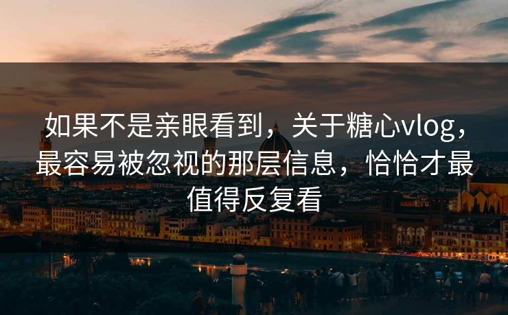 如果不是亲眼看到，关于糖心vlog，最容易被忽视的那层信息，恰恰才最值得反复看
