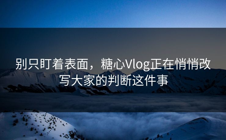 别只盯着表面，糖心Vlog正在悄悄改写大家的判断这件事