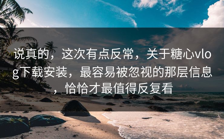 说真的，这次有点反常，关于糖心vlog下载安装，最容易被忽视的那层信息，恰恰才最值得反复看