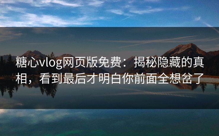 糖心vlog网页版免费：揭秘隐藏的真相，看到最后才明白你前面全想岔了