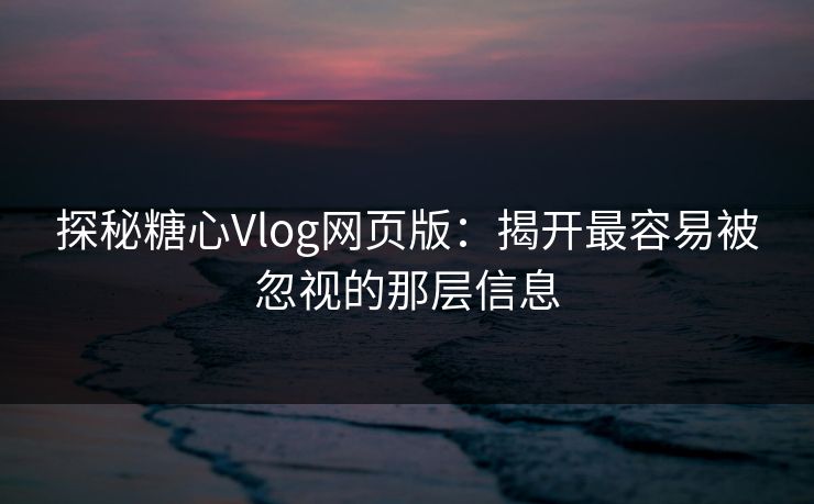 探秘糖心Vlog网页版：揭开最容易被忽视的那层信息
