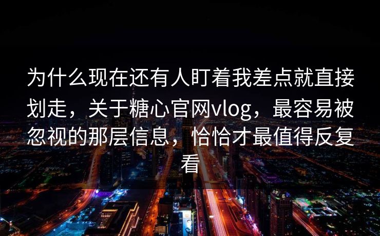 为什么现在还有人盯着我差点就直接划走，关于糖心官网vlog，最容易被忽视的那层信息，恰恰才最值得反复看