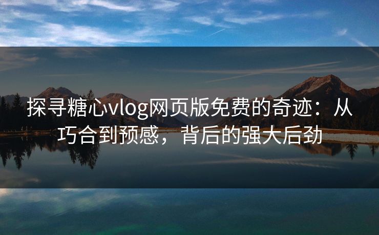 探寻糖心vlog网页版免费的奇迹：从巧合到预感，背后的强大后劲