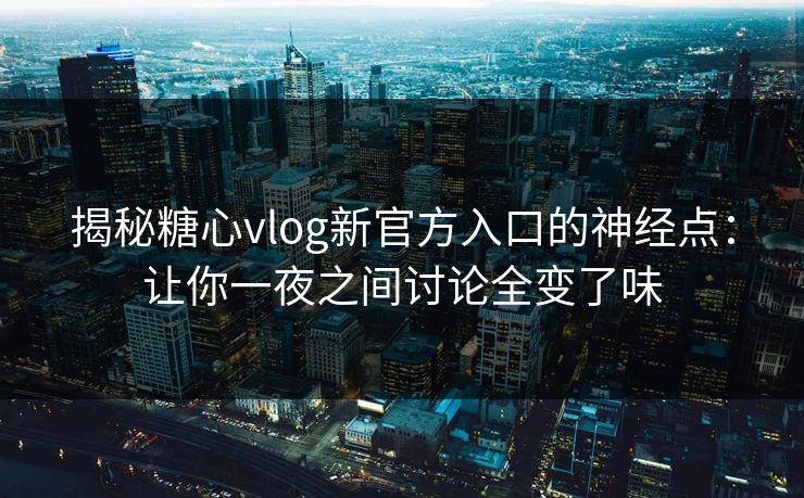 揭秘糖心vlog新官方入口的神经点：让你一夜之间讨论全变了味