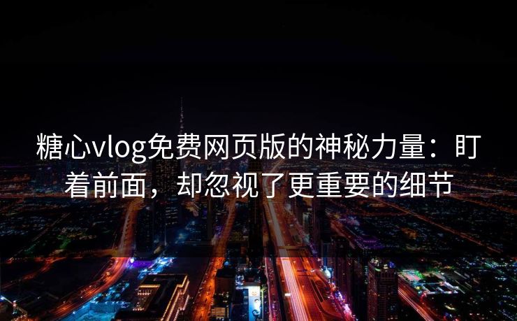 糖心vlog免费网页版的神秘力量：盯着前面，却忽视了更重要的细节
