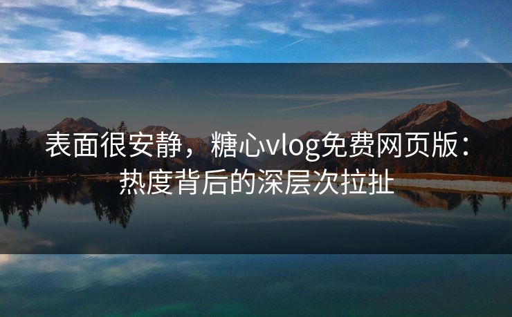 表面很安静，糖心vlog免费网页版：热度背后的深层次拉扯