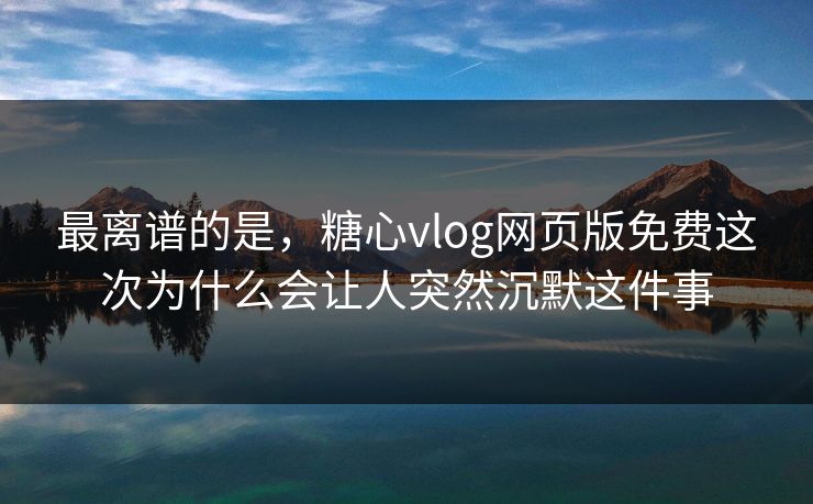 最离谱的是，糖心vlog网页版免费这次为什么会让人突然沉默这件事