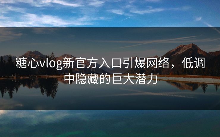 糖心vlog新官方入口引爆网络，低调中隐藏的巨大潜力
