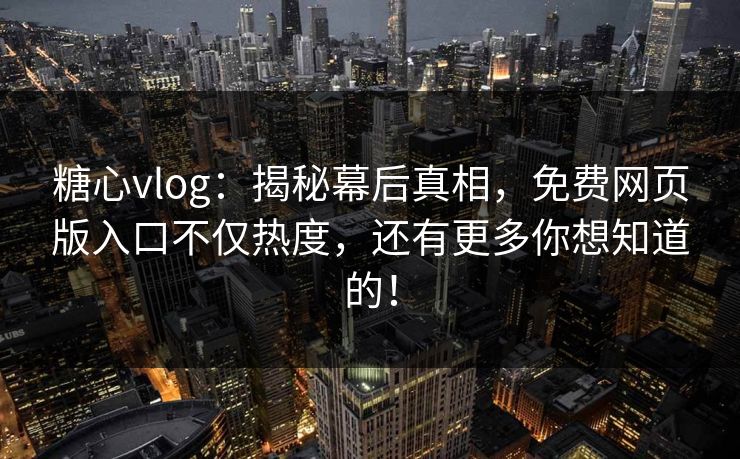 糖心vlog：揭秘幕后真相，免费网页版入口不仅热度，还有更多你想知道的！