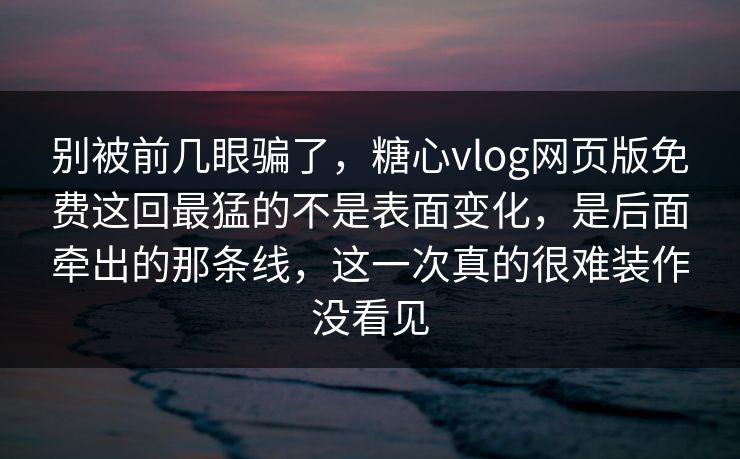 别被前几眼骗了，糖心vlog网页版免费这回最猛的不是表面变化，是后面牵出的那条线，这一次真的很难装作没看见