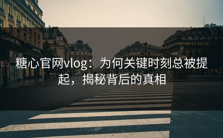 糖心官网vlog：为何关键时刻总被提起，揭秘背后的真相