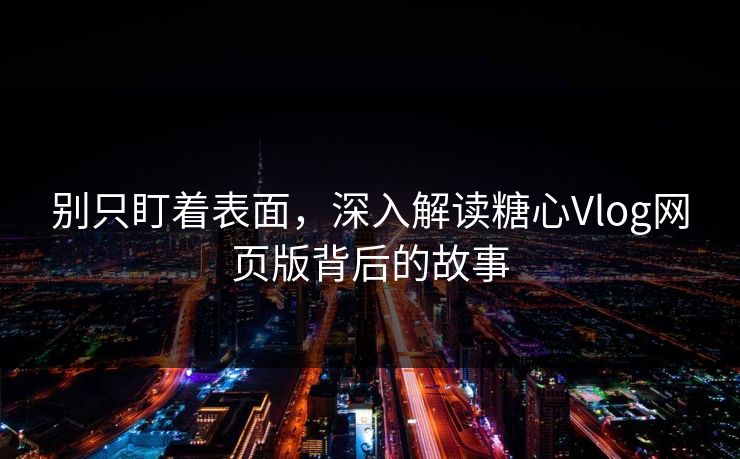 别只盯着表面，深入解读糖心Vlog网页版背后的故事