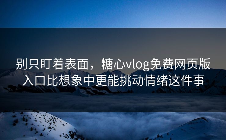 别只盯着表面，糖心vlog免费网页版入口比想象中更能挑动情绪这件事