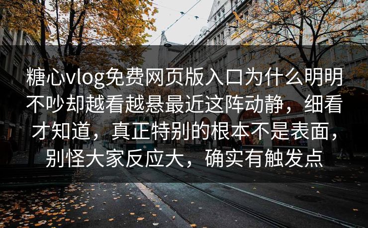 糖心vlog免费网页版入口为什么明明不吵却越看越悬最近这阵动静,细看才知道,真正特别的根本不是表面,别怪大家反应大,确实有触发点 糖心vlog免费网页版入口为什么明明不吵却越看越悬最近这阵动静,细看才知道,真正特别的根本不是表面,别怪大家反应大,确实有触发点
