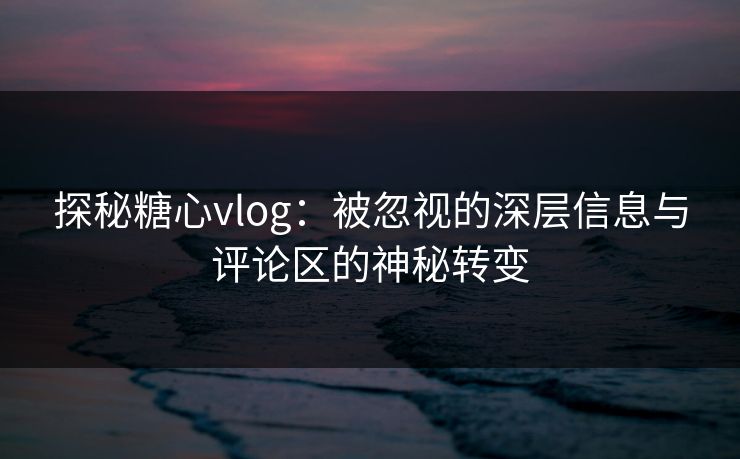 探秘糖心vlog：被忽视的深层信息与评论区的神秘转变
