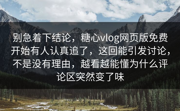 别急着下结论，糖心vlog网页版免费开始有人认真追了，这回能引发讨论，不是没有理由，越看越能懂为什么评论区突然变了味