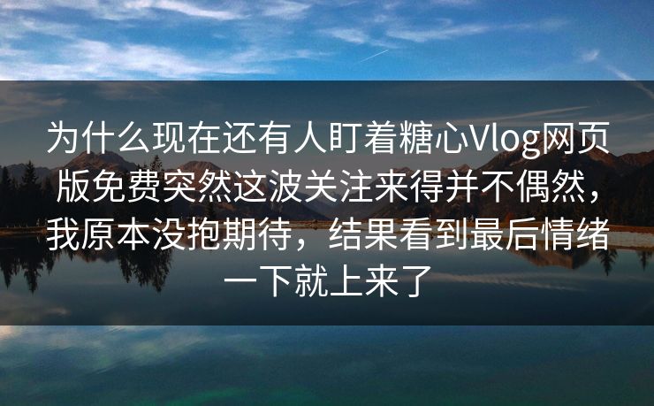 为什么现在还有人盯着糖心Vlog网页版免费突然这波关注来得并不偶然，我原本没抱期待，结果看到最后情绪一下就上来了